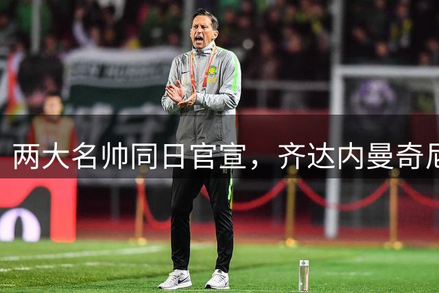 两大名帅同日官宣，齐达内曼奇尼一个月后碰面，同组几乎都是新帅