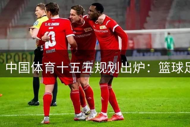 中国体育"十五五"规划出炉：篮球足球排球将迎重大变革