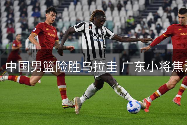 中国男篮险胜乌拉圭 广东小将焦泊乔表现抢眼