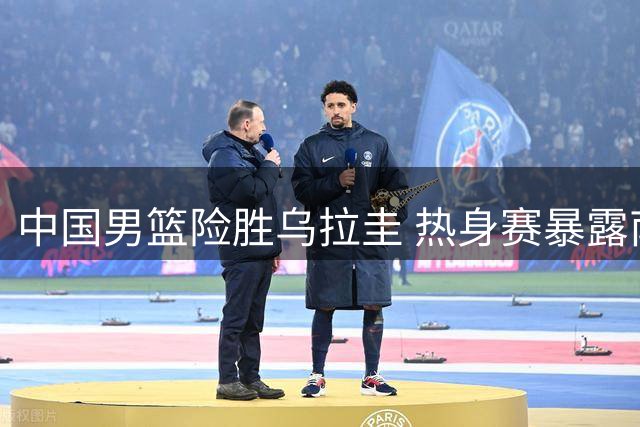 中国男篮险胜乌拉圭 热身赛暴露南美球风特点