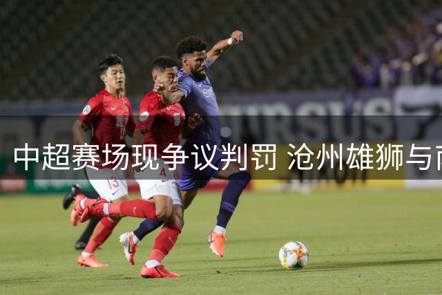 中超赛场现争议判罚 沧州雄狮与南通支云互交白卷