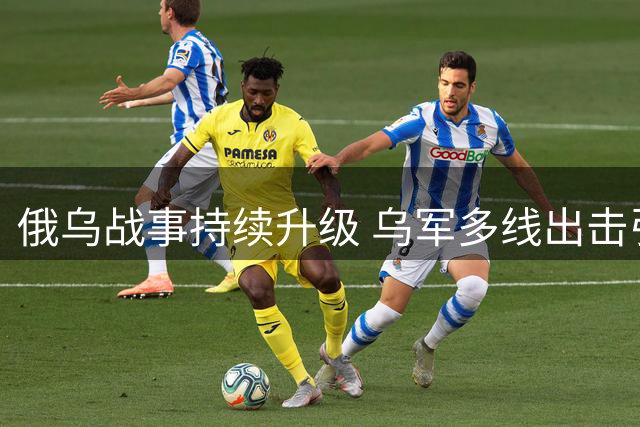 俄乌战事持续升级 乌军多线出击引关注