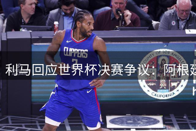 利马回应世界杯决赛争议：阿根廷队始终尊重对手