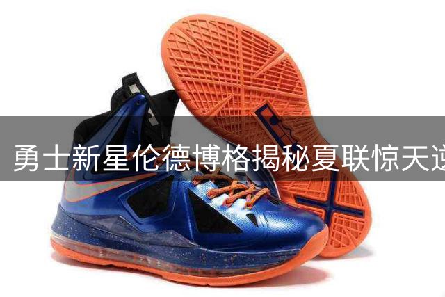 勇士新星伦德博格揭秘夏联惊天逆转：大心脏球员与怯场者的本质区别