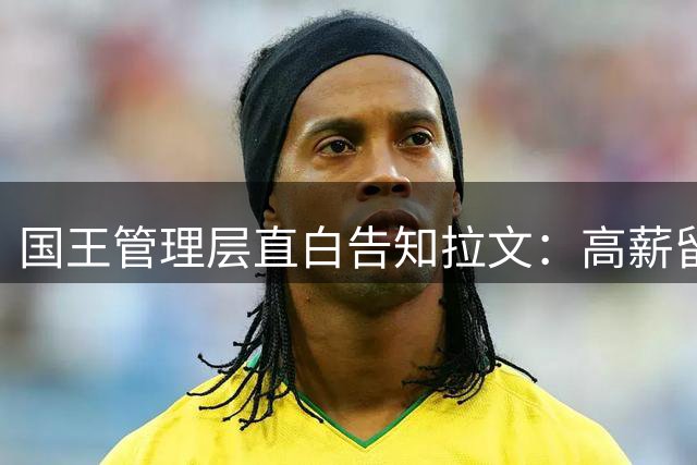 国王管理层直白告知拉文：高薪留队恐失核心地位 未来机会难保障