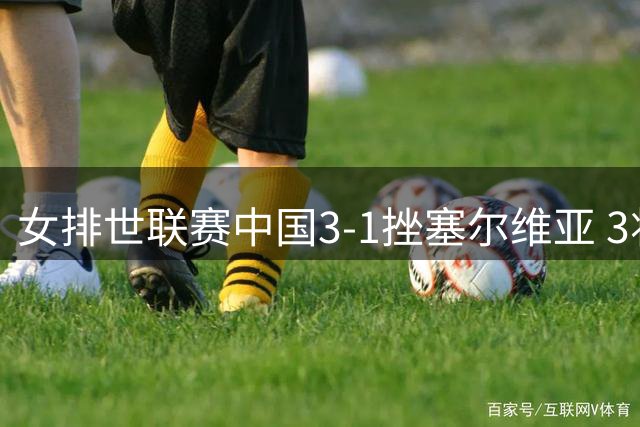 女排世联赛中国3-1挫塞尔维亚 3将上双力夺第3胜
