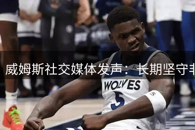 威姆斯社交媒体发声：长期坚守非必然选择