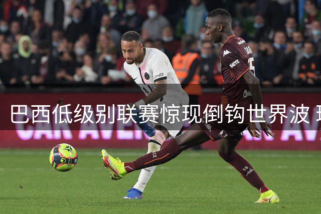 巴西低级别联赛惊现倒钩世界波 球迷惊呼提前锁定普斯卡什奖