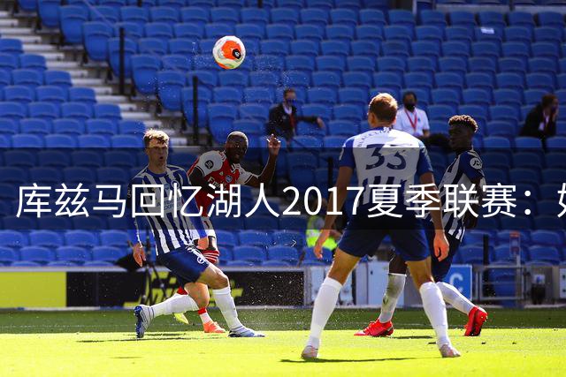 库兹马回忆湖人2017夏季联赛：好莱坞大片般的夺冠之旅