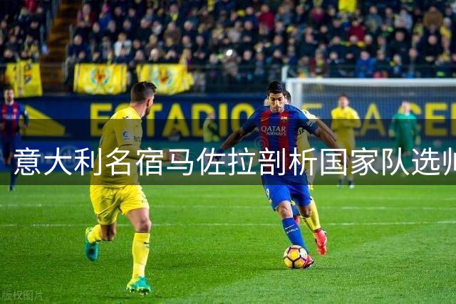 意大利名宿马佐拉剖析国家队选帅困局：萨利尼应获信任 皮尔洛风波实属炒作