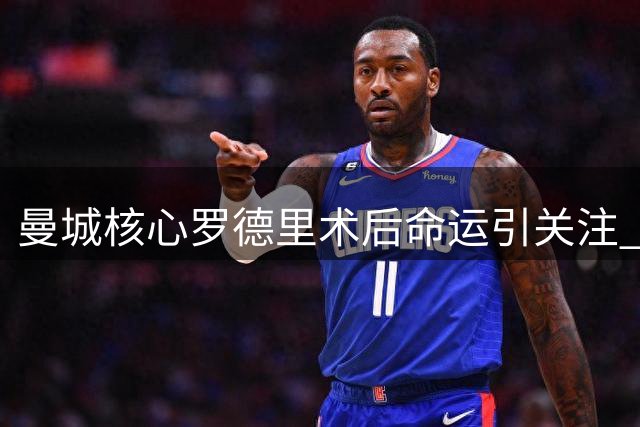 曼城核心罗德里术后命运引关注 皇马暗中布局引发连锁反应