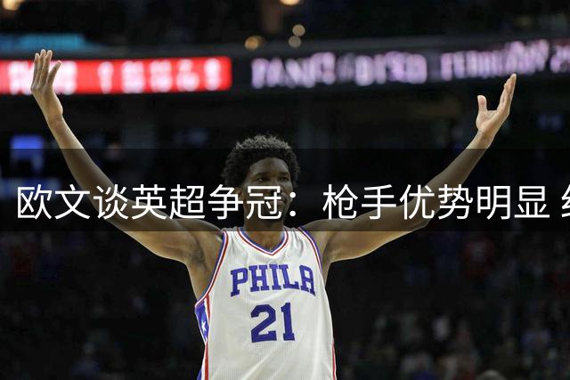 欧文谈英超争冠：枪手优势明显 红军潜力不可小觑