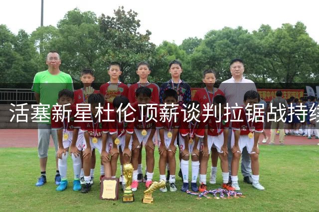 活塞新星杜伦顶薪谈判拉锯战持续 双方估值差距达数千万美元