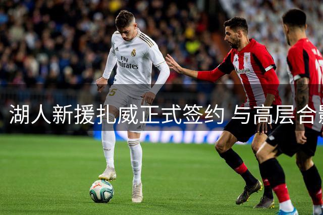 湖人新援扎威正式签约 与高层合影引发热议