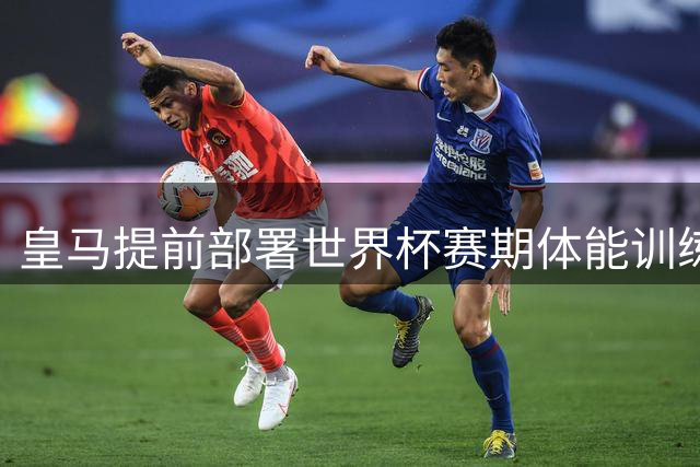 皇马提前部署世界杯赛期体能训练方案