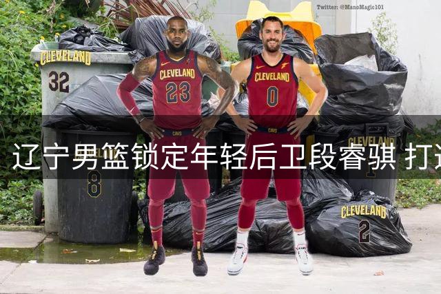 辽宁男篮锁定年轻后卫段睿骐 打造未来后场双枪