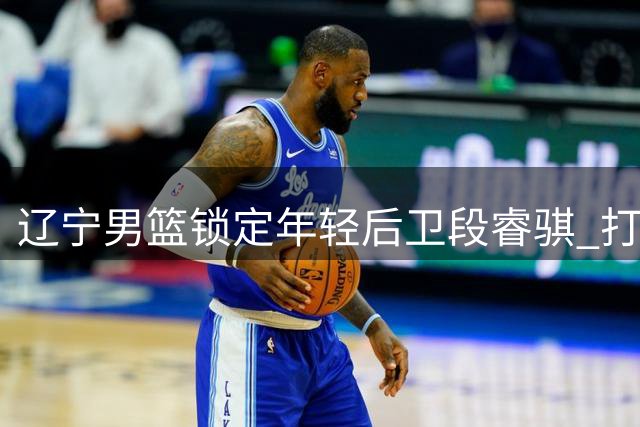 辽宁男篮锁定年轻后卫段睿骐 打造未来后场双枪
