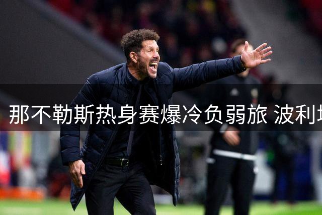 那不勒斯热身赛爆冷负弱旅 波利塔诺称备战期仍充足