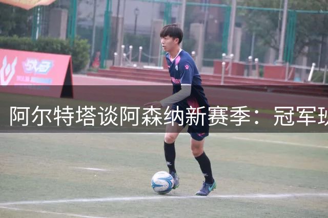 阿尔特塔谈阿森纳新赛季：冠军班底仍需进化 措利斯被赞"新莱奥