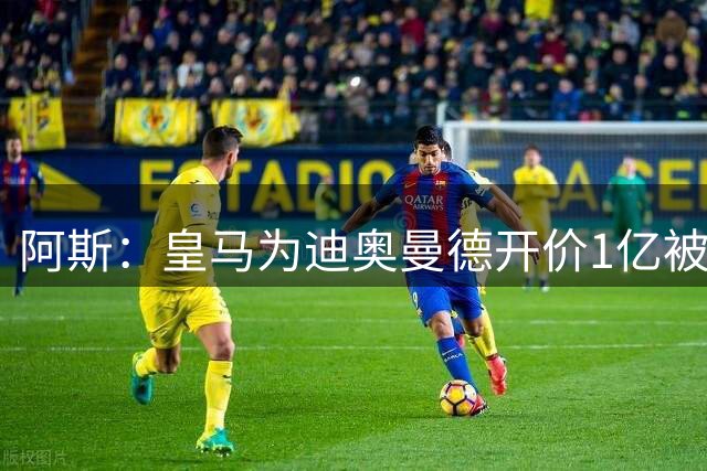阿斯：皇马为迪奥曼德开价1亿被拒绝 球员和维尼修斯同一经纪公司